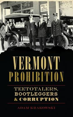 Vermont Prohibition: Teetotalers, Bootleggers & Corruption by Krakowski, Adam