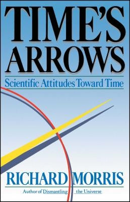 Time's Arrows: Scientific Attitudes Toward Time by Morris, Richard