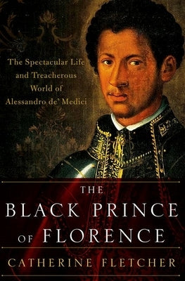 The Black Prince of Florence: The Spectacular Life and Treacherous World of Alessandro De' Medici by Fletcher, Catherine