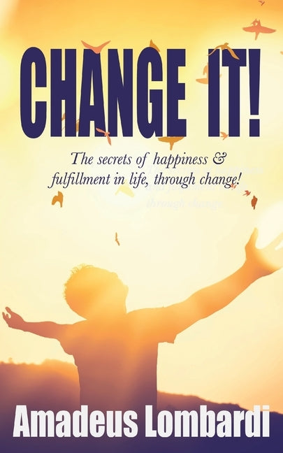 Change It!: The secrets of happiness & fulfillment in life, through change! by Lombardi, Amadeus