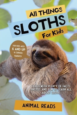 All Things Sloths For Kids: Filled With Plenty of Facts, Photos, and Fun to Learn all About Sloths by Reads, Animal