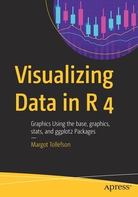 Visualizing Data in R 4: Graphics Using the Base, Graphics, Stats, and Ggplot2 Packages by Tollefson, Margot