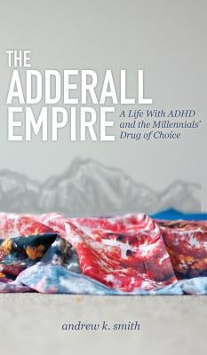 The Adderall Empire: A Life with ADHD and the Millennials' Drug of Choice by Smith, Andrew K.