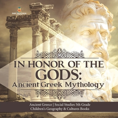 In Honor of the Gods: Ancient Greek Mythology - Ancient Greece - Social Studies 5th Grade - Children's Geography & Cultures Books by Baby Professor