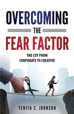 Overcoming the Fear Factor: The Cut from Corporate to Creative by Johnson, Tenita