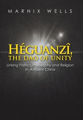 Héguanzî, the Dao of Unity: Linking Politics, Philosophy and Religion in Ancient China by Wells, Marnix