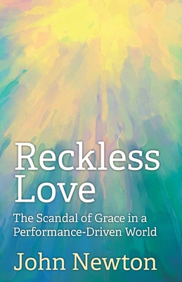 Reckless Love: The Scandal of Grace in a Performance-Driven World by Newton, John