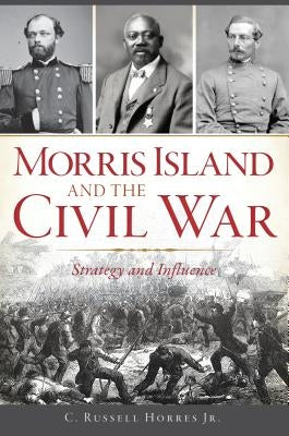 Morris Island and the Civil War: Strategy and Influence by Horres Jr, C. Russell