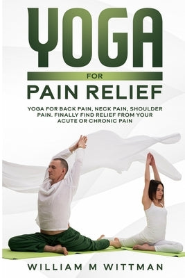 Yoga for Pain Relief: Yoga Back Pain, Neck Pain, Shoulder Pain, Finally Find Relief From Your Acute or Chronic Pain by Wittmann, William M.