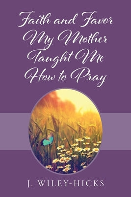 Faith and Favor My Mother Taught Me How to Pray by Wiley-Hicks, J.