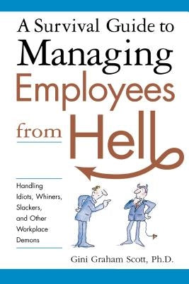 A Survival Guide to Managing Employees from Hell: Handling Idiots, Whiners, Slackers and Other Workplace Demons by Scott, Gini