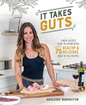 It Takes Guts: A Meat-Eater's Guide to Eating Offal with Over 75 Healthy and Delicious Nose-To-Tail Recipes by Vanhouten, Ashleigh
