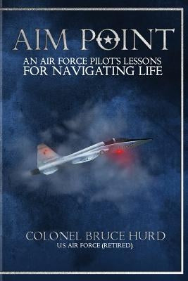 Aim Point: An Air Force Pilot's Lessons for Navigating Life by Hurd, Bruce