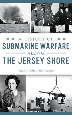 A History of Submarine Warfare Along the Jersey Shore by Bilby, Joseph G.