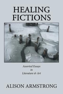 Healing Fictions: Assorted Essays on Literature & Art by Armstrong, Alison