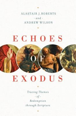 Echoes of Exodus: Tracing Themes of Redemption Through Scripture by Roberts, Alastair J.