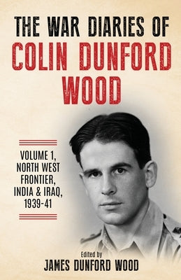 The War Diaries of Colin Dunford Wood, Volume 1: North-West Frontier, India & Iraq, 1939-41 by Dunford Wood, Colin