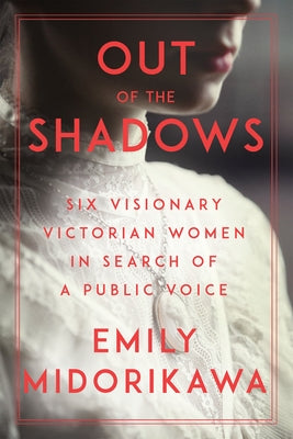 Out of the Shadows: Six Visionary Victorian Women in Search of a Public Voice by Midorikawa, Emily