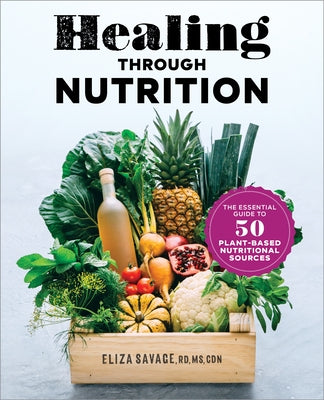 Healing Through Nutrition: The Essential Guide to 50 Plant-Based Nutritional Sources by Savage, Eliza, MS Rd Cdn