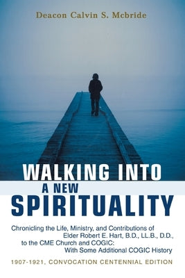 Walking into a New Spirituality: Chronicling the Life, Ministry, and Contributions of Elder Robert E. Hart, B.D., Ll.B., D.D., to the Cme Church and C by McBride, Calvin S.
