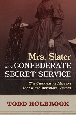 Mrs. Slater in the Confederate Secret Service: The Clandestine Mission That Killed Abraham Lincoln by Holbrook, Todd