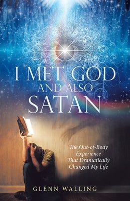 I Met God and Also Satan: The Out-Of-Body Experience That Dramatically Changed My Life by Walling, Glenn