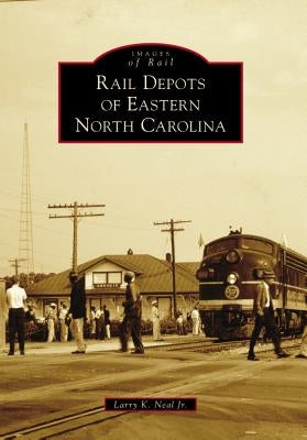 Rail Depots of Eastern North Carolina by Neal Jr, Larry K.