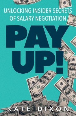 Pay UP!: Unlocking Insider Secrets of Salary Negotiation by Dixon, Kate