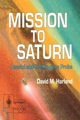 Mission to Saturn: Cassini and the Huygens Probe by Harland, David M.