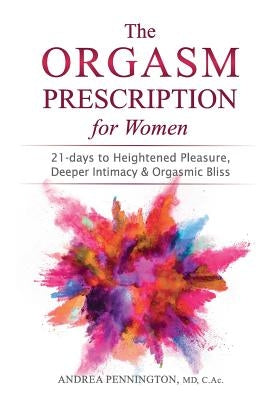 The Orgasm Prescription for Women: 21-days to Heightened Pleasure, Deeper Intimacy and Orgasmic Bliss by Pennington, Andrea