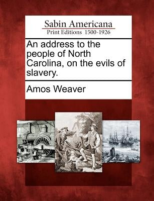 An Address to the People of North Carolina, on the Evils of Slavery. by Weaver, Amos