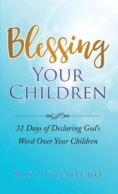 Blessing Your Children: 31 Days of Declaring God's Word Over Your Children by Gbadebo, Bisi