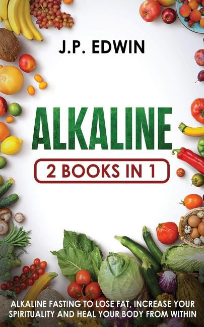 Alkaline: 2 Books in 1 - Alkaline Fasting to Lose Fat, Increase Your Spirituality and Heal Your Body from Within by Edwin, J. P.