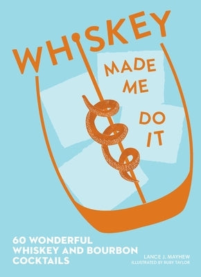 Whiskey Made Me Do It: 60 Wonderful Whiskey and Bourbon Cocktails by Mayhew, Lance