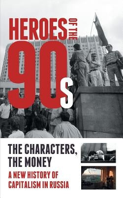 Heroes of the '90s - People and Money. The Modern History of Russian Capitalism by Solovev, Alexander
