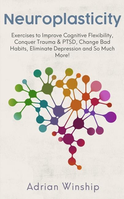 Neuroplasticity: Exercises to Improve Cognitive Flexibility, Conquer Trauma & PTSD, Change Bad Habits, Eliminate Depression and So Much by Winship, Adrian