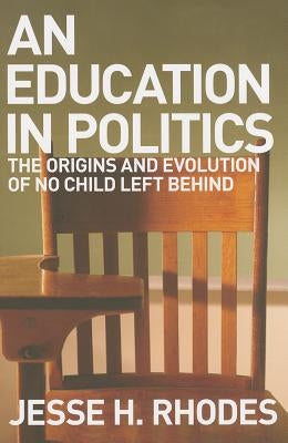 An Education in Politics: The Origins and Evolution of No Child Left Behind by Rhodes, Jesse H.