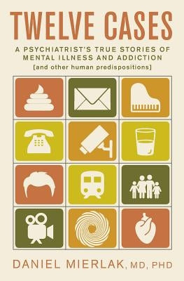 Twelve Cases: A Psychiatrist's True Stories of Mental Illness and Addiction (and Other Human Predispositions) by Mierlak MD, Ph. Daniel