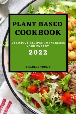Plant Based Cookbook 2022: Delicious Recipes to Increase Your Energy - Rice and Grains by Trump, Charles