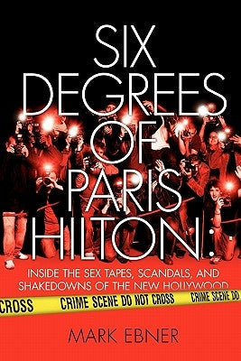 Six Degrees of Paris Hilton: Inside the Sex Tapes, Scandals, and Shakedowns of the New Hollywood by Ebner, Mark