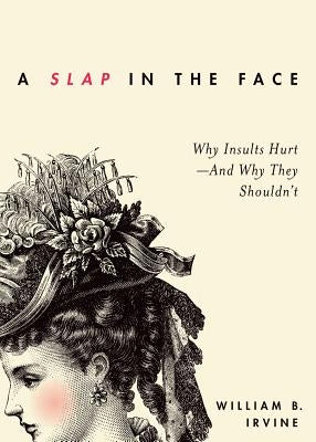 A Slap in the Face: Why Insults Hurt--And Why They Shouldn't by Irvine, William B.