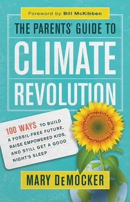 The Parents' Guide to Climate Revolution: 100 Ways to Build a Fossil-Free Future, Raise Empowered Kids, and Still Get a Good Night's Sleep by Democker, Mary