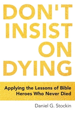 Don't Insist on Dying: Applying the Lessons of Bible Heroes Who Never Died by Stockin, Daniel