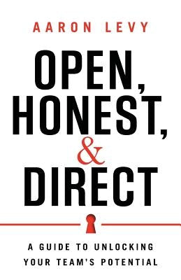 Open, Honest, and Direct: A Guide to Unlocking Your Team's Potential by Levy, Aaron