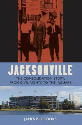 Jacksonville: The Consolidation Story, from Civil Rights to the Jaguars by Crooks, James B.