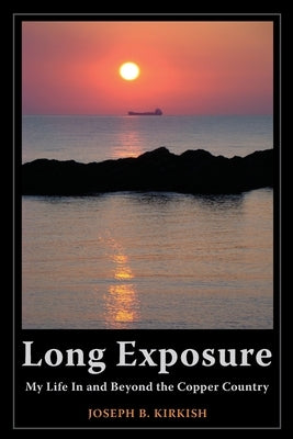 Long Exposure: My Life In and Beyond the Copper Country by Kirkish, Joseph B.