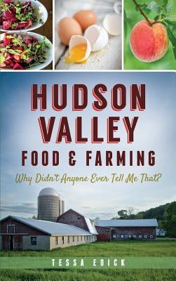 Hudson Valley Food & Farming: Why Didn't Anyone Ever Tell Me That? by Edick, Tessa