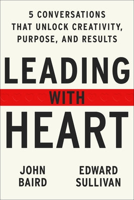 Leading with Heart: Five Conversations That Unlock Creativity, Purpose, and Results by Baird, John