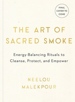 The Art of Sacred Smoke: Energy-Balancing Rituals to Cleanse, Protect, and Empower by Malekpour, Neelou