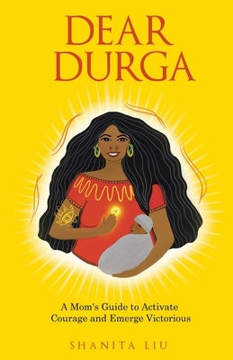 Dear Durga: A Mom's Guide to Activate Courage and Emerge Victorious by Liu, Shanita